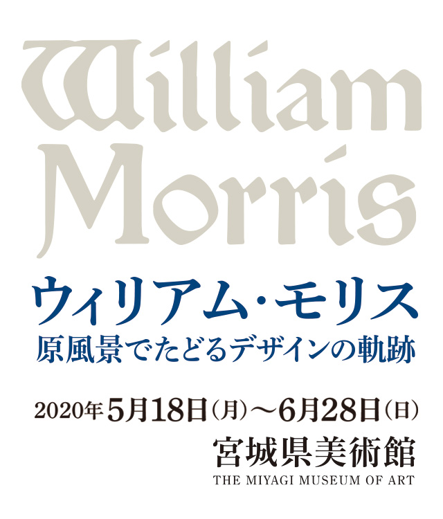 ウィリアム・モリス 原風景でたどるデザインの軌跡 2020年5⽉18⽇（⽉）〜6⽉28⽇（⽇）宮城県美術館 開館時間：9:30～17:00（発券は16:30まで）休館日：月曜日（5⽉18⽇、5⽉25⽇は開館）※会期中、⼀部展示替えがあります。前期：5⽉18⽇（⽉）～6⽉7⽇（⽇）後期：6⽉9⽇（⽕）～6⽉28⽇（⽇）