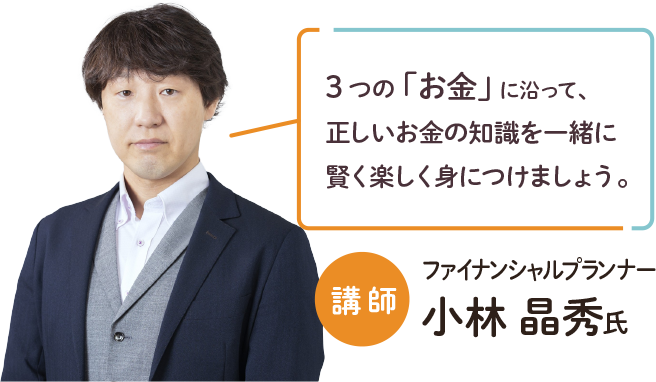 「3つの「お金」に沿って、正しいお金の知識を一緒に賢く楽しく身につけましょう。」講師:ファイナンシャルプランナー小林 晶秀氏