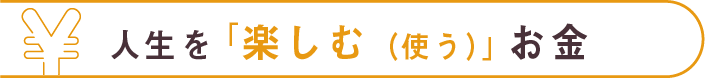 人生を「楽しむ（使う）」お金