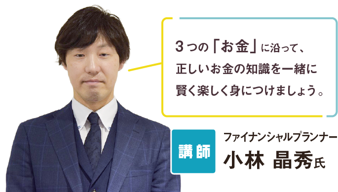 「3つの「お金」に沿って、正しいお金の知識を一緒に賢く楽しく身につけましょう。」講師：ファイナンシャルプランナー小林 晶秀氏／ゲスト：江尻 慎太郎氏