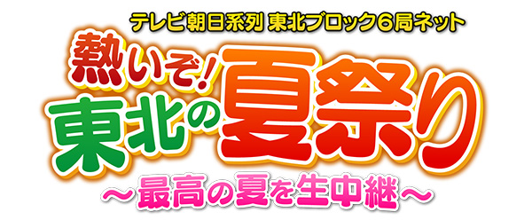 テレビ朝日系列東北ブロック6局ネット　熱いぞ！東北の夏祭り　～最高の夏を生中継～