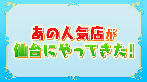 あの人気店が仙台に！話題のグルメが登場！