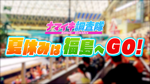 ナマイキ調査隊！夏休みに行きたい！福島のレジャースポットを調査！