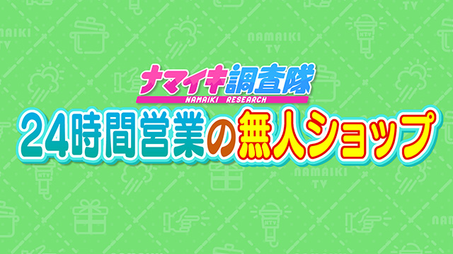 ナマイキ調査隊 ～今、増えている“２４時間営業の無人ショップ〟