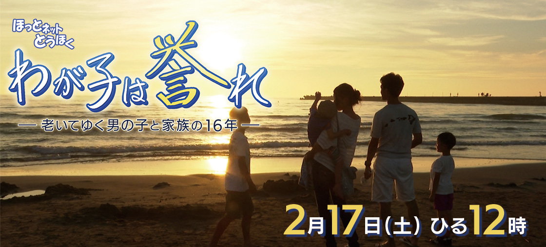 ほっとネットとうほく「わが子は誉れ ―老いてゆく男の子と家族の16年―」