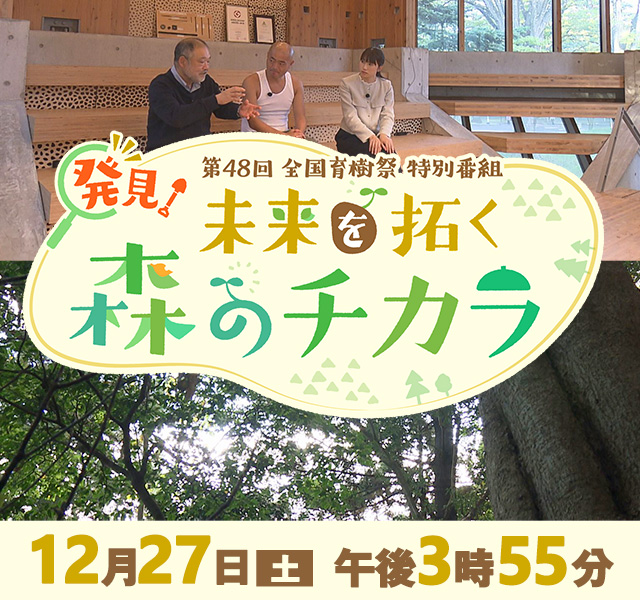 第48回 全国育樹祭特別番組「発見！未来を拓く森のチカラ」”