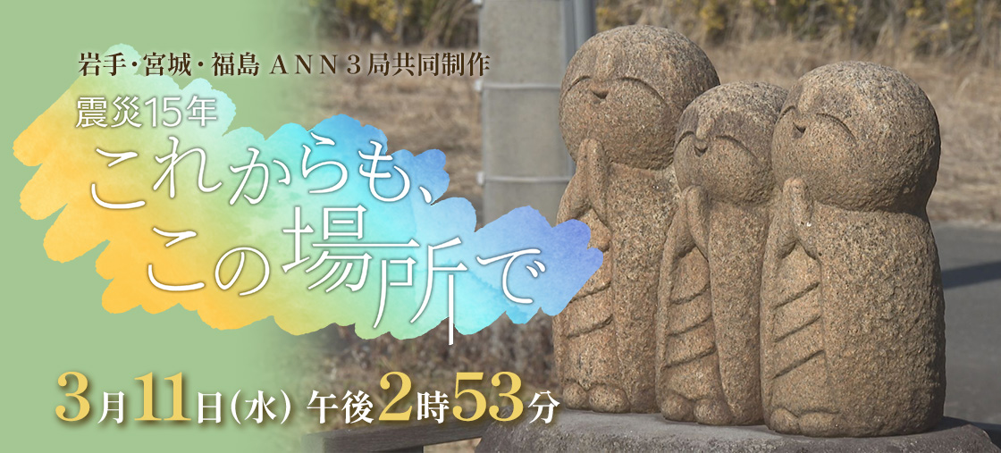 岩手・宮城・福島 ANN３局共同制作 「震災１５年　これからも、この場所で」