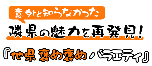 意外と知らなかった隣県の魅力を再発見！『他県褒め褒めバラエティ』！