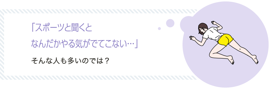 「スポーツと聞くとなんだかやる気がでてこない…」そんな人も多いのでは？