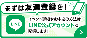 まずは友達登録を!イベント詳細やお申込み方法はLINE公式アカウントで配信します!