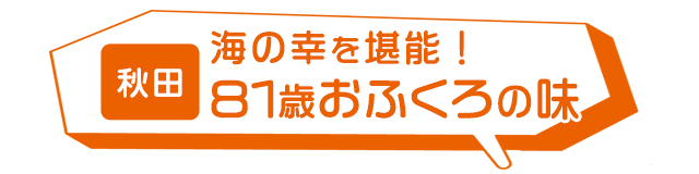 秋田:海の幸を堪能!81歳おふくろの味